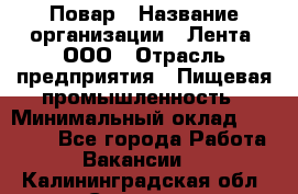 Повар › Название организации ­ Лента, ООО › Отрасль предприятия ­ Пищевая промышленность › Минимальный оклад ­ 20 000 - Все города Работа » Вакансии   . Калининградская обл.,Советск г.